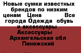 Новые сумки известных брендов по низким ценам › Цена ­ 2 000 - Все города Одежда, обувь и аксессуары » Аксессуары   . Архангельская обл.,Пинежский 